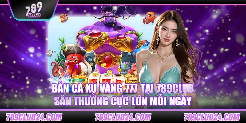 Bắn cá xu vàng 777 tại 789club – Săn thưởng cực lớn mỗi ngày